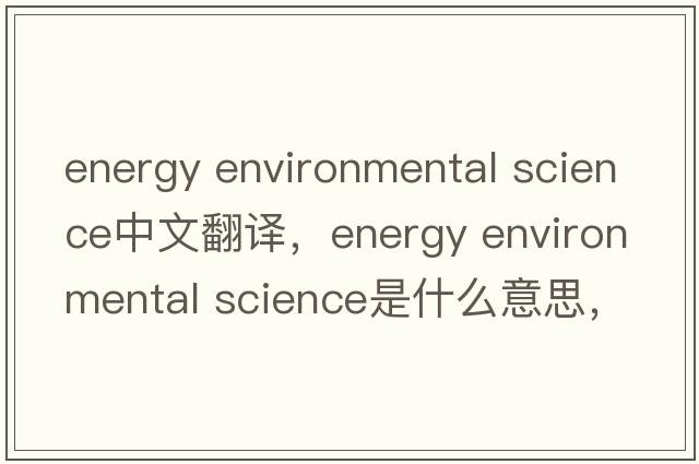 energy environmental science中文翻譯，energy environmental science是什么意思，energy environmental science發(fā)音、用法