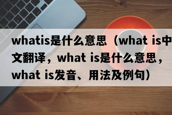 whatis是什么意思（What is中文翻譯，What is是什么意思，What is發(fā)音、用法及例句）
