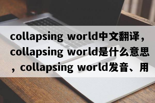 collapsing world中文翻譯，collapsing world是什么意思，collapsing world發(fā)音、用法及例句
