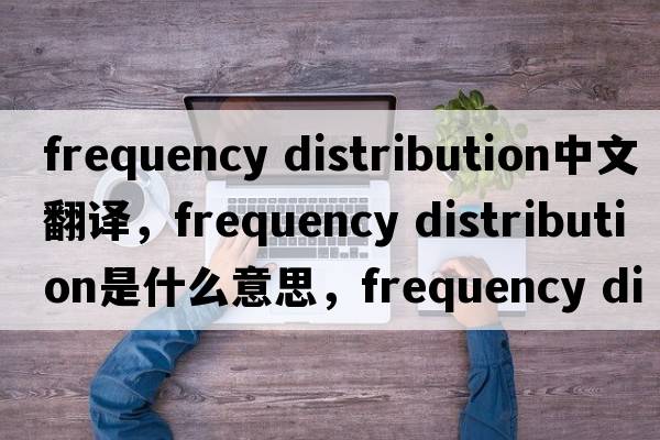 frequency distribution中文翻譯，frequency distribution是什么意思，frequency distribution發(fā)音、用法及例句