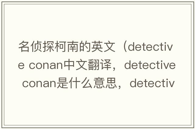 名偵探柯南的英文（detective conan中文翻譯，detective conan是什么意思，detective conan發(fā)音、用法及例句）