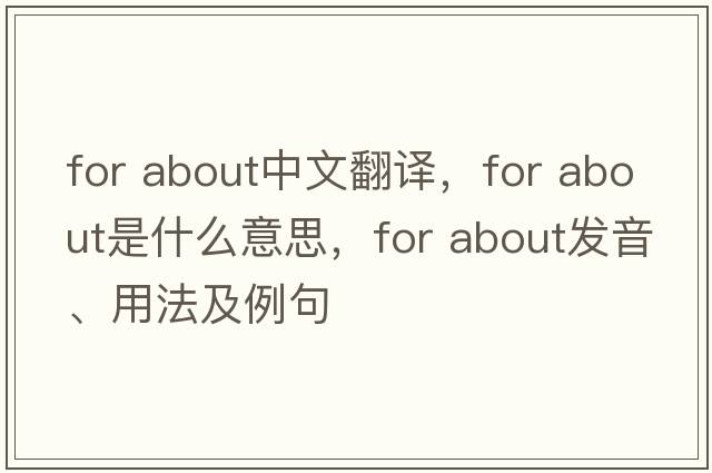 for about中文翻譯，for about是什么意思，for about發(fā)音、用法及例句