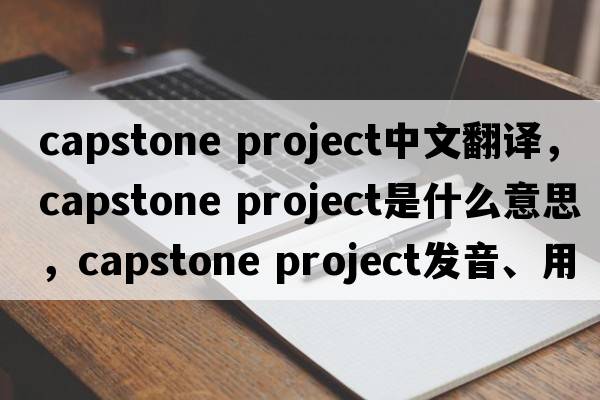 capstone project中文翻譯，capstone project是什么意思，capstone project發(fā)音、用法及例句