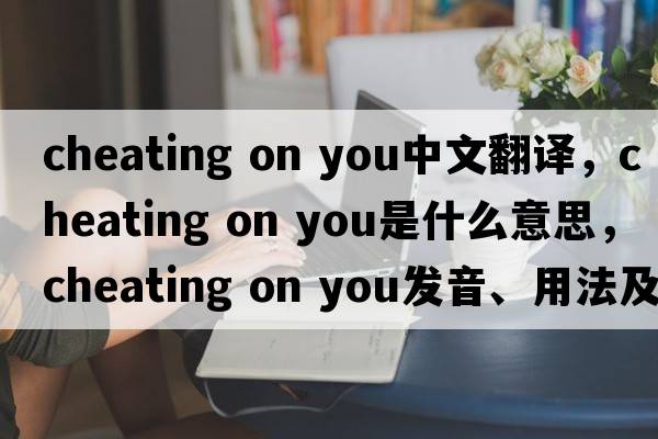 cheating on you中文翻譯，cheating on you是什么意思，cheating on you發(fā)音、用法及例句