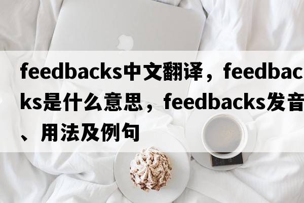 feedbacks中文翻譯，feedbacks是什么意思，feedbacks發(fā)音、用法及例句