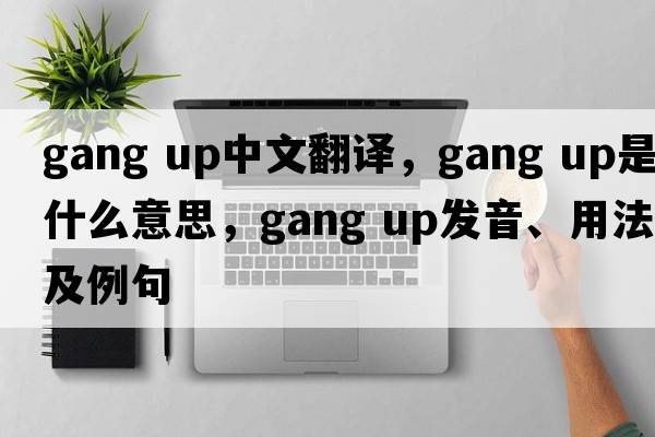 gang up中文翻譯，gang up是什么意思，gang up發(fā)音、用法及例句