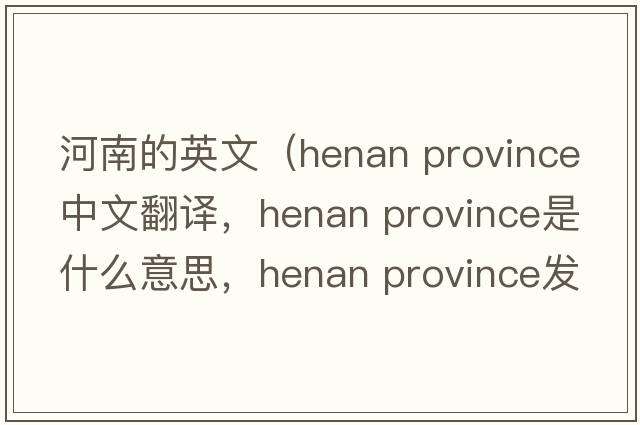 河南的英文（henan province中文翻譯，henan province是什么意思，henan province發(fā)音、用法及例句）