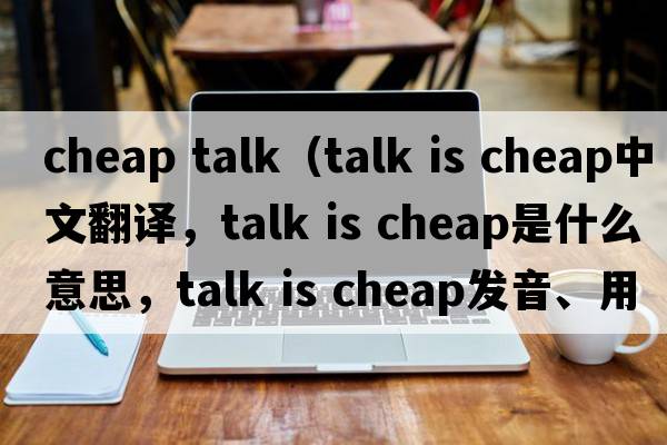 cheap talk（talk is cheap中文翻譯，talk is cheap是什么意思，talk is cheap發(fā)音、用法及例句）