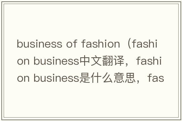 business of fashion（fashion business中文翻譯，fashion business是什么意思，fashion business發(fā)音、用法及例句）