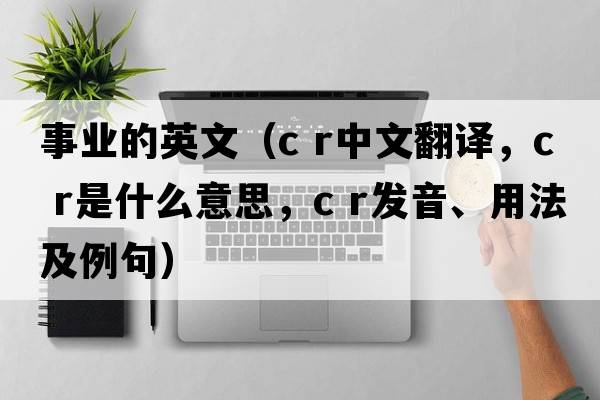 事業(yè)的英文（c r中文翻譯，c r是什么意思，c r發(fā)音、用法及例句）