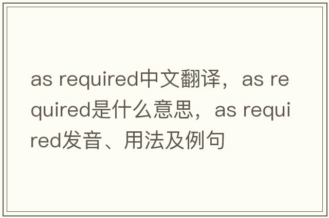 as required中文翻譯，as required是什么意思，as required發(fā)音、用法及例句