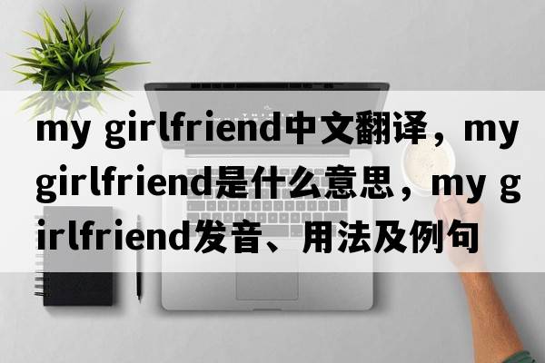 my girlfriend中文翻譯，my girlfriend是什么意思，my girlfriend發(fā)音、用法及例句