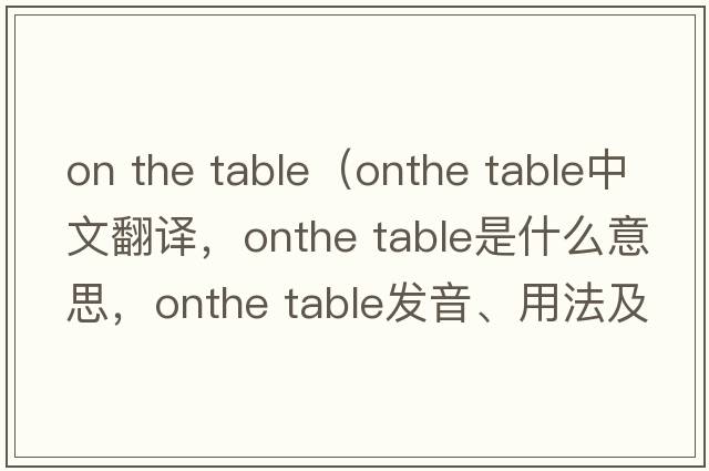 on the table（onthe table中文翻譯，onthe table是什么意思，onthe table發(fā)音、用法及例句）