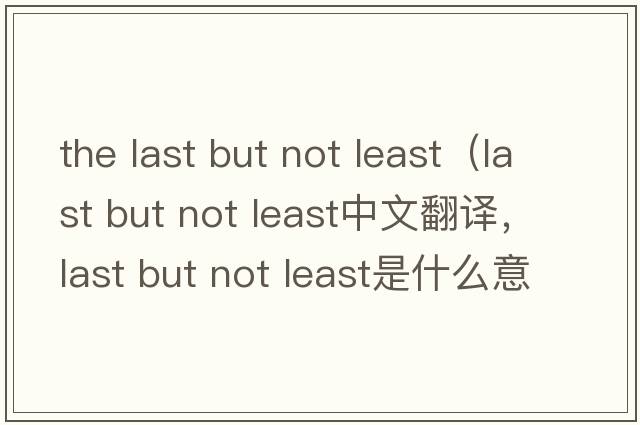 the last but not least（last but not least中文翻譯，last but not least是什么意思，last but not least發(fā)音、用法及例句）