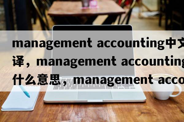 management accounting中文翻譯，management accounting是什么意思，management accounting發(fā)音、用法及例句