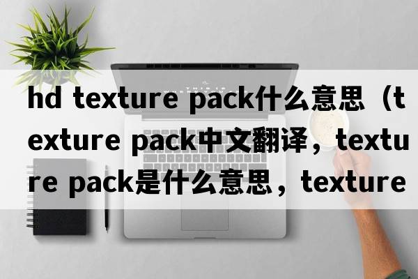 hd texture pack什么意思（texture pack中文翻譯，texture pack是什么意思，texture pack發(fā)音、用法及例句）