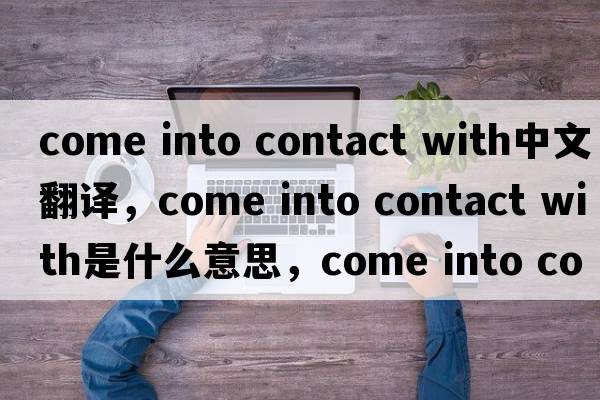 come into contact with中文翻譯，come into contact with是什么意思，come into contact with發(fā)音、用法及例句