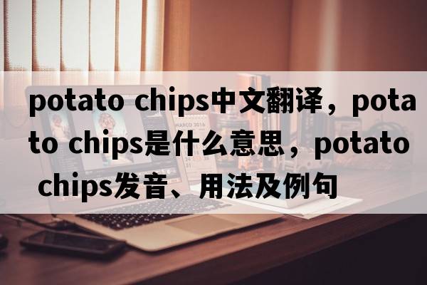 potato chips中文翻譯，potato chips是什么意思，potato chips發(fā)音、用法及例句