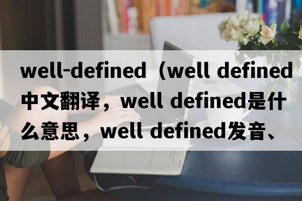 well-defined（well defined中文翻譯，well defined是什么意思，well defined發(fā)音、用法及例句）