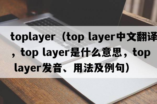 toplayer（top layer中文翻譯，top layer是什么意思，top layer發(fā)音、用法及例句）