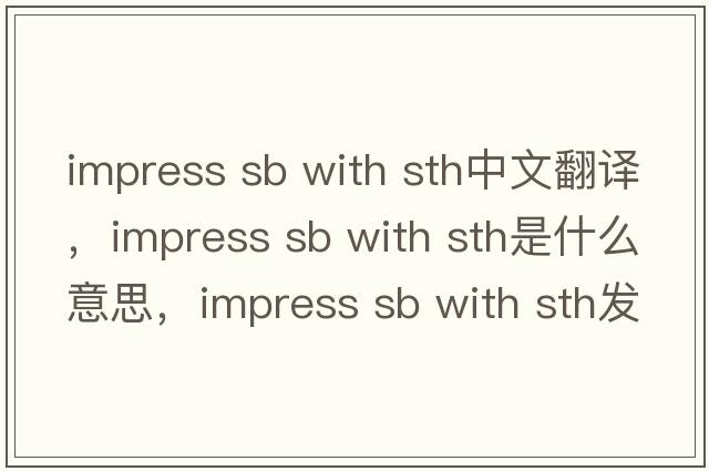 impress sb with sth中文翻譯，impress sb with sth是什么意思，impress sb with sth發(fā)音、用法及例句
