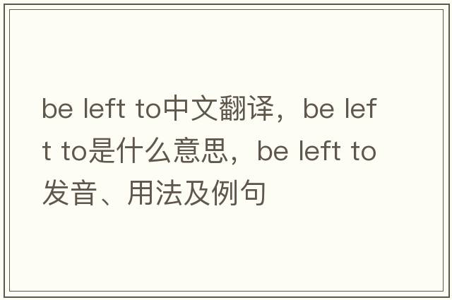 be left to中文翻譯，be left to是什么意思，be left to發(fā)音、用法及例句
