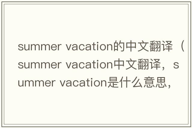 summer vacation的中文翻譯（summer vacation中文翻譯，summer vacation是什么意思，summer vacation發(fā)音、用法及例句）