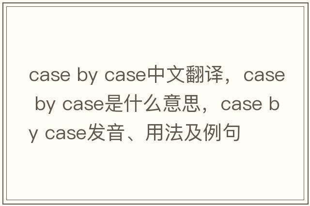 case by case中文翻譯，case by case是什么意思，case by case發(fā)音、用法及例句