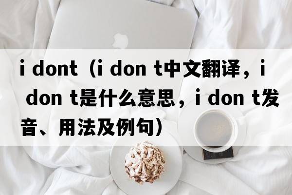 i dont（i don t中文翻譯，i don t是什么意思，i don t發(fā)音、用法及例句）