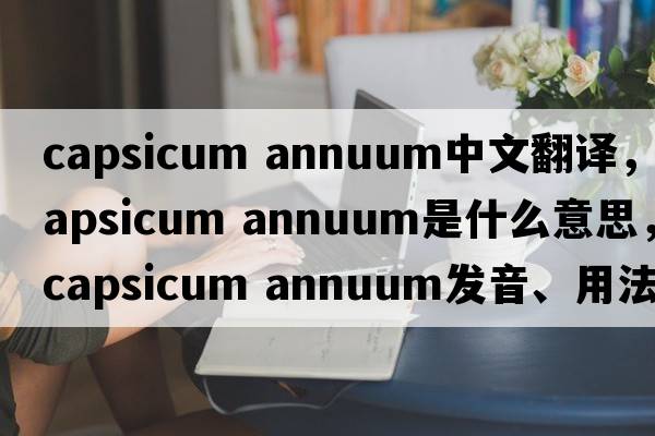 capsicum annuum中文翻譯，capsicum annuum是什么意思，capsicum annuum發(fā)音、用法及例句