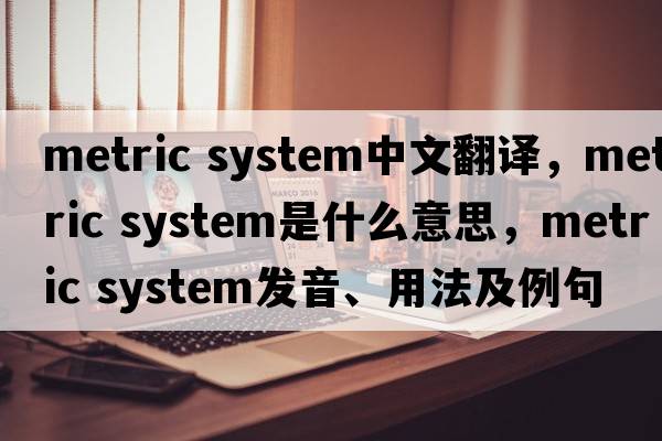 metric system中文翻譯，metric system是什么意思，metric system發(fā)音、用法及例句