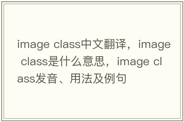 image class中文翻譯，image class是什么意思，image class發(fā)音、用法及例句
