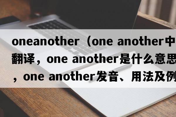 oneanother（one another中文翻譯，one another是什么意思，one another發(fā)音、用法及例句）