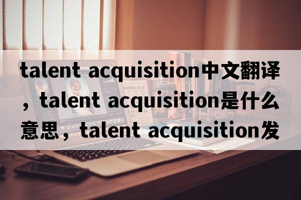 talent acquisition中文翻譯，talent acquisition是什么意思，talent acquisition發(fā)音、用法及例句