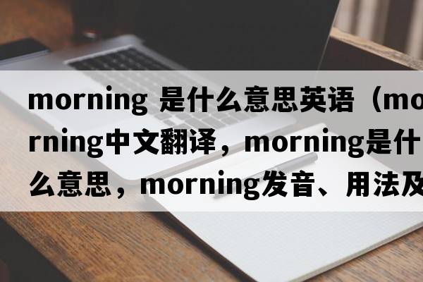 morning 是什么意思英語（morning中文翻譯，morning是什么意思，morning發(fā)音、用法及例句）