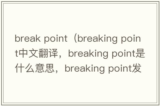 break point（breaking point中文翻譯，breaking point是什么意思，breaking point發(fā)音、用法及例句）