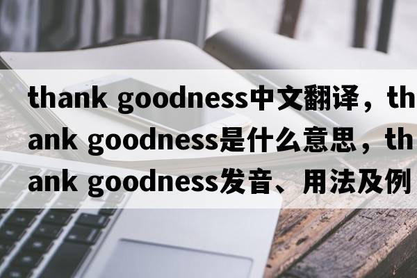 thank goodness中文翻譯，thank goodness是什么意思，thank goodness發(fā)音、用法及例句