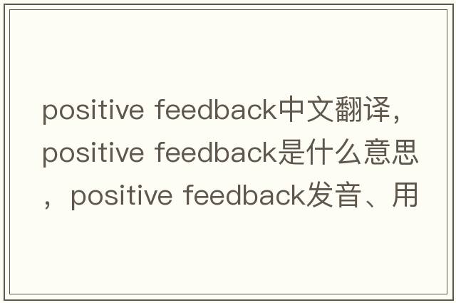 positive feedback中文翻譯，positive feedback是什么意思，positive feedback發(fā)音、用法及例句