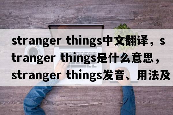 stranger things中文翻譯，stranger things是什么意思，stranger things發(fā)音、用法及例句