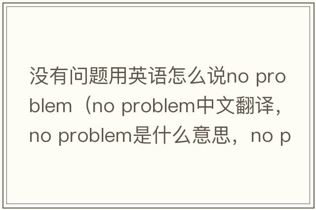沒(méi)有問(wèn)題用英語(yǔ)怎么說(shuō)no problem（No problem中文翻譯，No problem是什么意思，No problem發(fā)音、用法及例句）