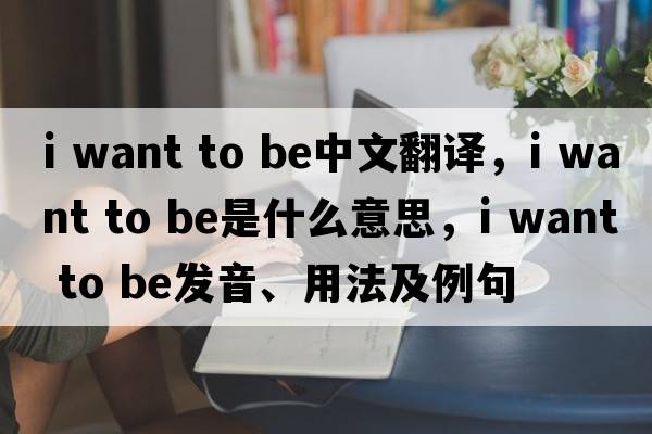 i want to be中文翻譯，i want to be是什么意思，i want to be發(fā)音、用法及例句