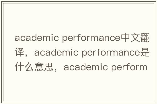 academic performance中文翻譯，academic performance是什么意思，academic performance發(fā)音、用法及例句