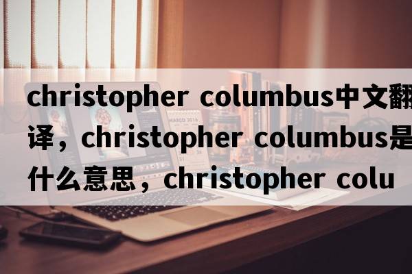 christopher columbus中文翻譯，christopher columbus是什么意思，christopher columbus發(fā)音、用法及例句
