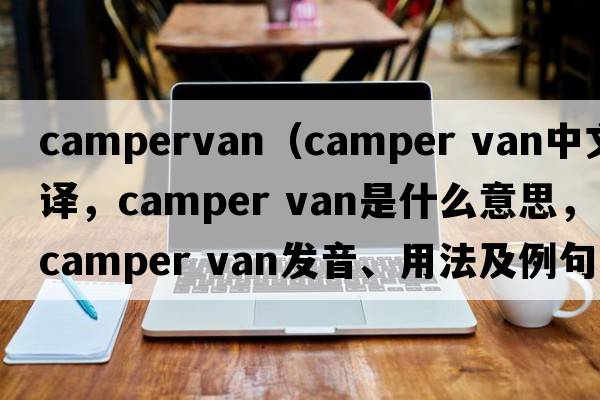 campervan（camper van中文翻譯，camper van是什么意思，camper van發(fā)音、用法及例句）