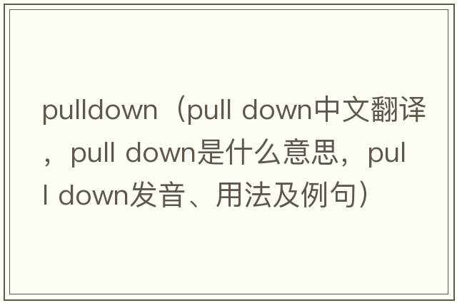 pulldown（pull down中文翻譯，pull down是什么意思，pull down發(fā)音、用法及例句）