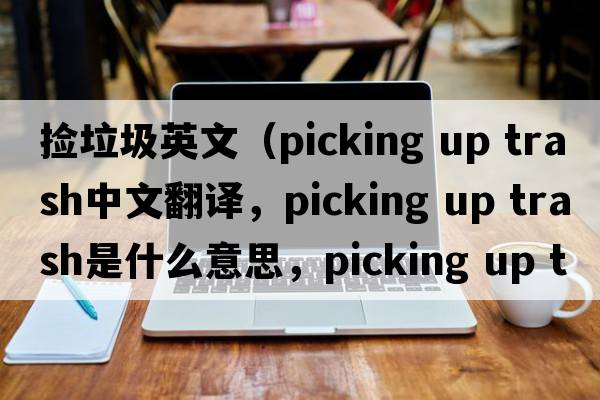 撿垃圾英文（picking up trash中文翻譯，picking up trash是什么意思，picking up trash發(fā)音、用法及例句）