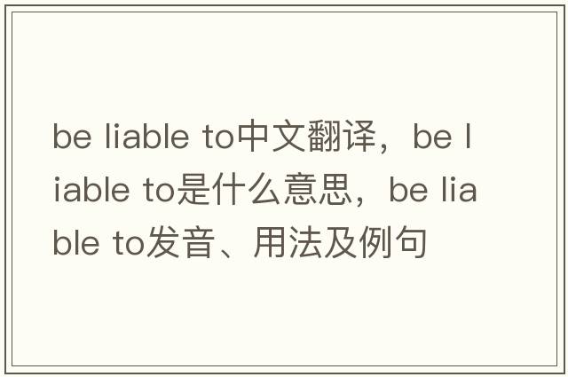 be liable to中文翻譯，be liable to是什么意思，be liable to發(fā)音、用法及例句
