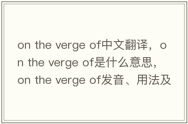 on the verge of中文翻譯，on the verge of是什么意思，on the verge of發(fā)音、用法及例句