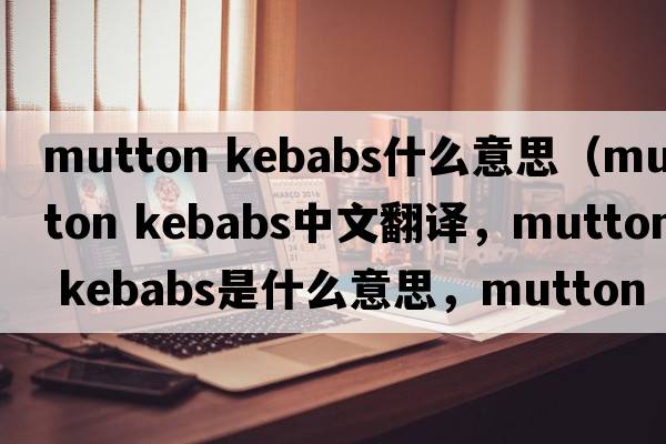 mutton kebabs什么意思（mutton kebabs中文翻譯，mutton kebabs是什么意思，mutton kebabs發(fā)音、用法及例句）