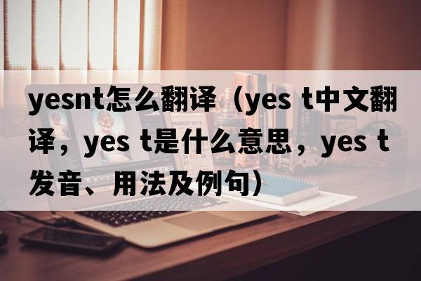 yesnt怎么翻譯（Yes t中文翻譯，Yes t是什么意思，Yes t發(fā)音、用法及例句）